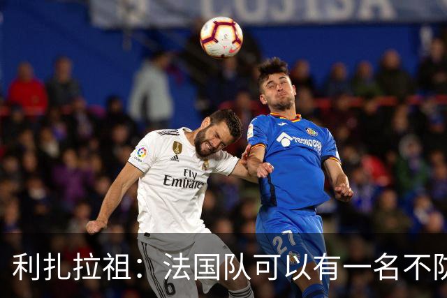 利扎拉祖：法国队可以有一名不防守的前锋，这个人只能是姆巴佩