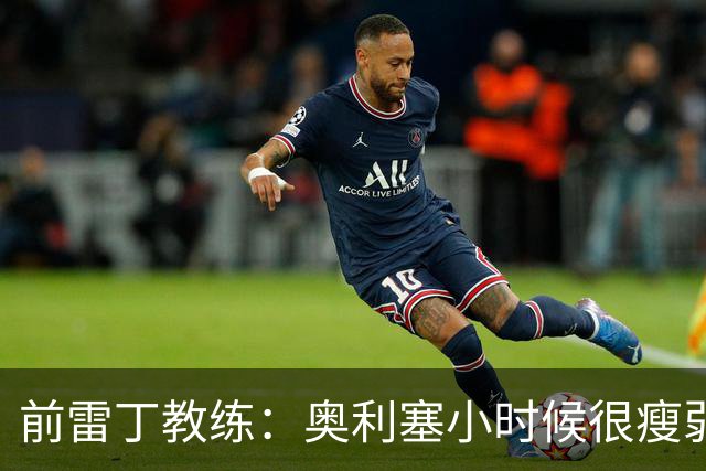 前雷丁教练：奥利塞小时候很瘦弱，因队友动作大常抱怨甚至哭鼻子