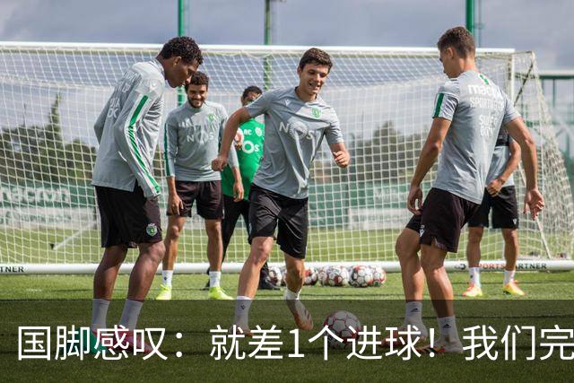 国脚感叹：就差1个进球！我们完成了对泰国队的压制