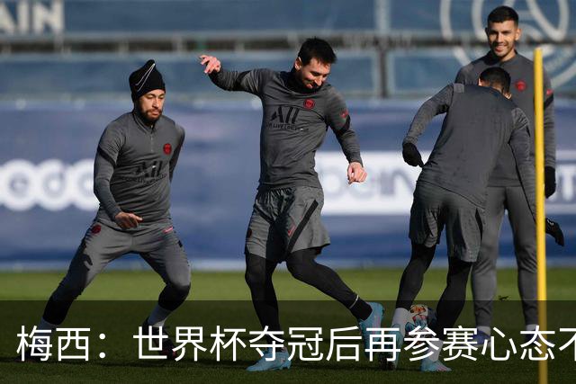 梅西：世界杯夺冠后再参赛心态不同，我们状态很好会全力以赴前进