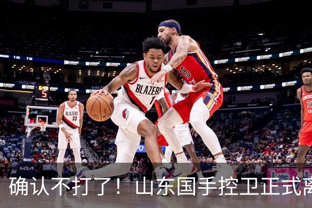 确认不打了！山东国手控卫正式离队，或加盟广东队驰援杜锋？