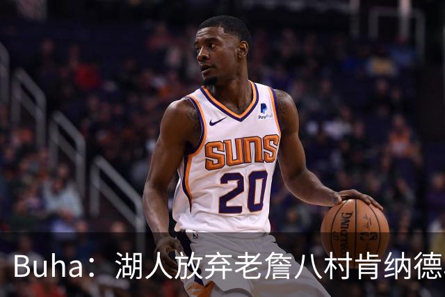 Buha：湖人放弃老詹八村肯纳德鸟权+清理合同 能创造5000万空间