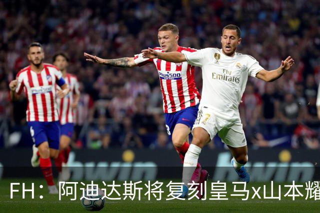 FH：阿迪达斯将复刻皇马x山本耀司的14-15赛季传奇黑龙球衣